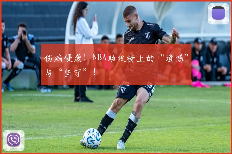 伤病侵袭！NBA助攻榜上的“遗憾”与“坚守”！