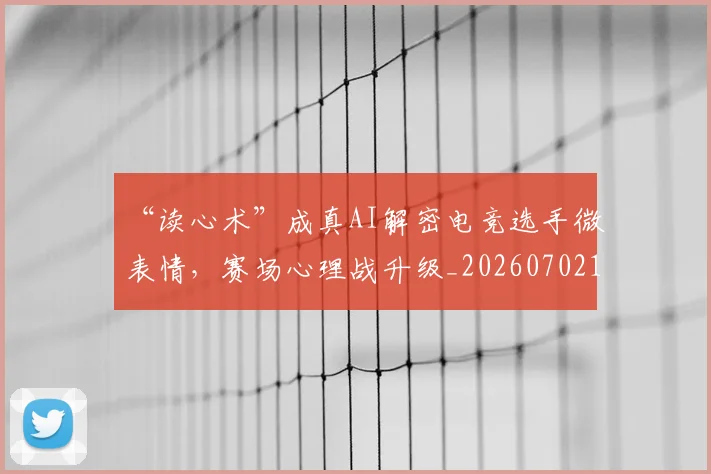 “读心术”成真AI解密电竞选手微表情，赛场心理战升级_20260702173001