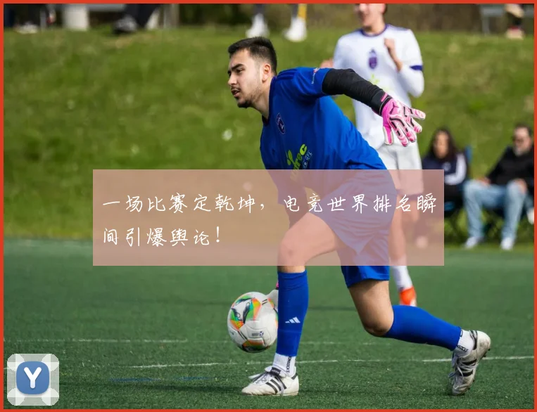 一场比赛定乾坤，电竞世界排名瞬间引爆舆论！